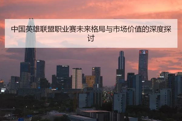中国英雄联盟职业赛未来格局与市场价值的深度探讨